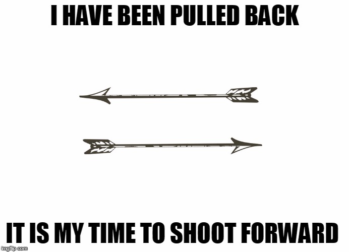 Arrows | I HAVE BEEN PULLED BACK; IT IS MY TIME TO SHOOT FORWARD | image tagged in arrows | made w/ Imgflip meme maker