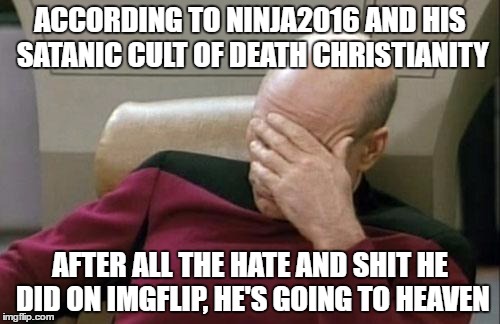 Captain Picard Facepalm | ACCORDING TO NINJA2016 AND HIS SATANIC CULT OF DEATH CHRISTIANITY; AFTER ALL THE HATE AND SHIT HE DID ON IMGFLIP, HE'S GOING TO HEAVEN | image tagged in memes,captain picard facepalm,ninja2016,christians,christianity,heaven | made w/ Imgflip meme maker