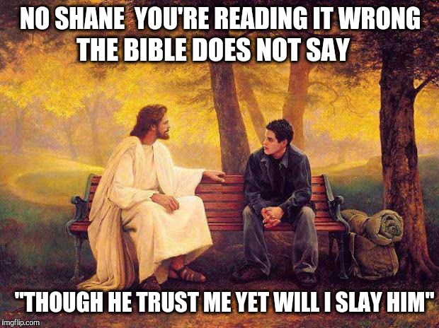 God is good all the time | NO SHANE  YOU'RE READING IT WRONG; THE BIBLE DOES NOT SAY; "THOUGH HE TRUST ME YET WILL I SLAY HIM" | image tagged in jesus_talks,god,faith,christian,christianity,true faith | made w/ Imgflip meme maker