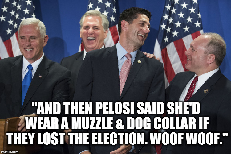 "AND THEN PELOSI SAID SHE'D WEAR A MUZZLE & DOG COLLAR IF THEY LOST THE ELECTION. WOOF WOOF." | image tagged in memes,nancy pelosi,gop,election 2016,republican victory,paul ryan | made w/ Imgflip meme maker