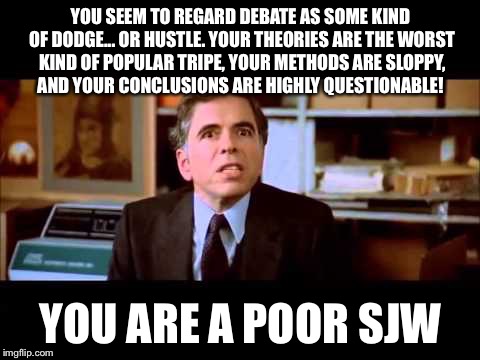 Dean Yeager schools SJWs | YOU SEEM TO REGARD DEBATE AS SOME KIND OF DODGE... OR HUSTLE. YOUR THEORIES ARE THE WORST KIND OF POPULAR TRIPE, YOUR METHODS ARE SLOPPY, AND YOUR CONCLUSIONS ARE HIGHLY QUESTIONABLE! YOU ARE A POOR SJW | image tagged in sjw,ghostbusters,political,social justice warriors | made w/ Imgflip meme maker