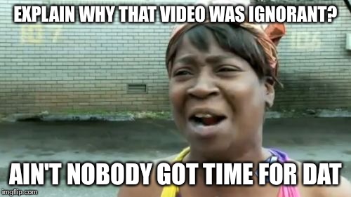 Ain't Nobody Got Time For That | EXPLAIN WHY THAT VIDEO WAS IGNORANT? AIN'T NOBODY GOT TIME FOR DAT | image tagged in memes,aint nobody got time for that | made w/ Imgflip meme maker
