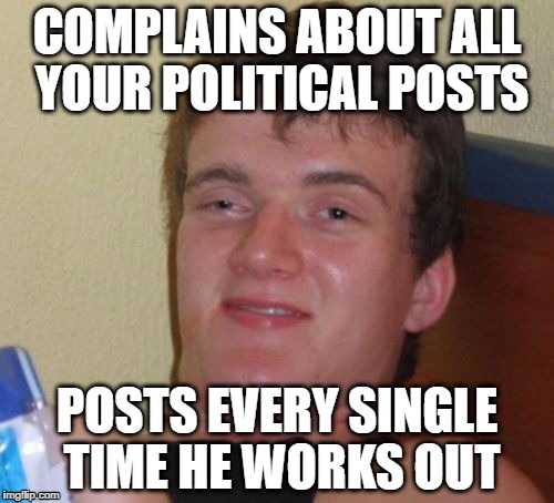 This guy has some issues to work out... | COMPLAINS ABOUT ALL YOUR POLITICAL POSTS; POSTS EVERY SINGLE TIME HE WORKS OUT | image tagged in memes,10 guy,workout,politics | made w/ Imgflip meme maker