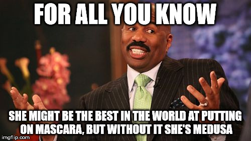 Steve Harvey Meme | FOR ALL YOU KNOW SHE MIGHT BE THE BEST IN THE WORLD AT PUTTING ON MASCARA, BUT WITHOUT IT SHE'S MEDUSA | image tagged in memes,steve harvey | made w/ Imgflip meme maker