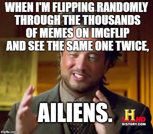 Ancient Aliens  | WHEN I'M FLIPPING RANDOMLY THROUGH THE THOUSANDS OF MEMES ON IMGFLIP AND SEE THE SAME ONE TWICE, AILIENS. | image tagged in memes,ancient aliens | made w/ Imgflip meme maker
