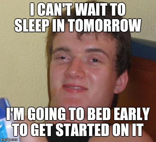 The weekend  | I CAN'T WAIT TO SLEEP IN TOMORROW; I'M GOING TO BED EARLY TO GET STARTED ON IT | image tagged in memes,10 guy | made w/ Imgflip meme maker
