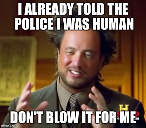 Ancient Aliens Meme | I ALREADY TOLD THE POLICE I WAS HUMAN DON'T BLOW IT FOR ME | image tagged in memes,ancient aliens | made w/ Imgflip meme maker