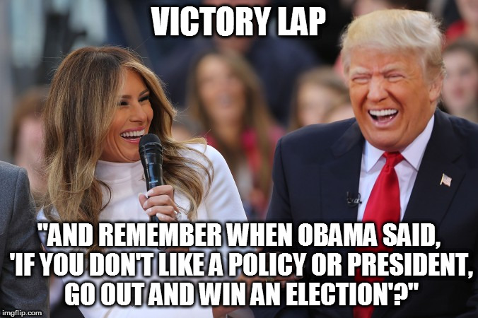 VICTORY LAP; "AND REMEMBER WHEN OBAMA SAID, 'IF YOU DON'T LIKE A POLICY OR PRESIDENT, GO OUT AND WIN AN ELECTION'?" | image tagged in election 2016,president trump,trump,potus,memes,republican victory | made w/ Imgflip meme maker