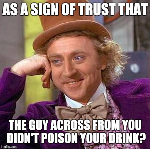 Creepy Condescending Wonka Meme | AS A SIGN OF TRUST THAT THE GUY ACROSS FROM YOU DIDN'T POISON YOUR DRINK? | image tagged in memes,creepy condescending wonka | made w/ Imgflip meme maker