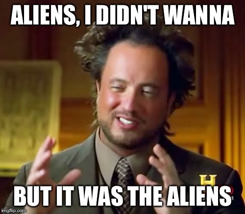 Ancient Aliens Meme | ALIENS, I DIDN'T WANNA BUT IT WAS THE ALIENS | image tagged in memes,ancient aliens | made w/ Imgflip meme maker