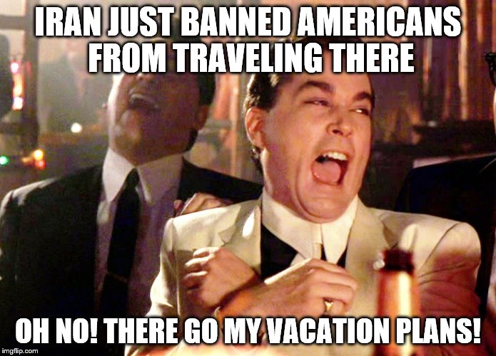 Good Fellas Hilarious Meme | IRAN JUST BANNED AMERICANS FROM TRAVELING THERE; OH NO! THERE GO MY VACATION PLANS! | image tagged in memes,good fellas hilarious | made w/ Imgflip meme maker