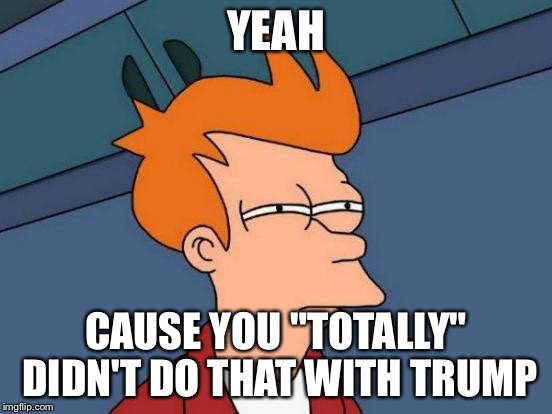Futurama Fry Meme | YEAH CAUSE YOU "TOTALLY" DIDN'T DO THAT WITH TRUMP | image tagged in memes,futurama fry | made w/ Imgflip meme maker