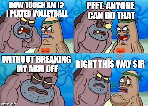 MOST RELATABLE THING EVA | PFFT. ANYONE CAN DO THAT; HOW TOUGH AM I? I PLAYED VOLLEYBALL; WITHOUT BREAKING MY ARM OFF; RIGHT THIS WAY SIR | image tagged in memes,how tough are you | made w/ Imgflip meme maker