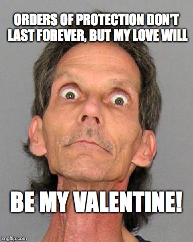 Scary Valentine | ORDERS OF PROTECTION DON'T LAST FOREVER, BUT MY LOVE WILL; BE MY VALENTINE! | image tagged in be my valentine,scary guy,order of protection,bobcrespodotcom | made w/ Imgflip meme maker