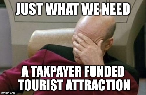 Captain Picard Facepalm Meme | JUST WHAT WE NEED A TAXPAYER FUNDED TOURIST ATTRACTION | image tagged in memes,captain picard facepalm | made w/ Imgflip meme maker