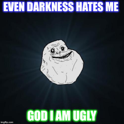 Forever Alone | EVEN DARKNESS HATES ME; GOD I AM UGLY | image tagged in memes,forever alone | made w/ Imgflip meme maker