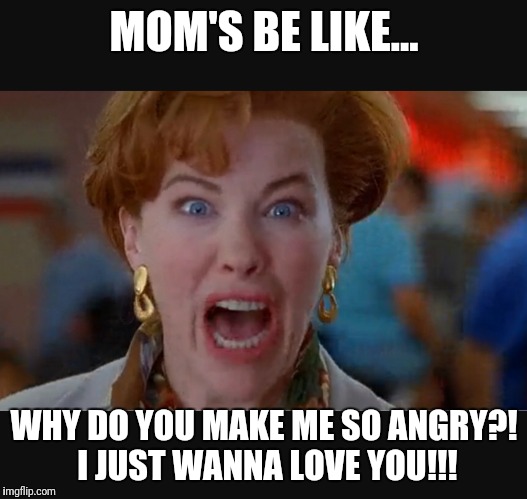 MOM'S BE LIKE... WHY DO YOU MAKE ME SO ANGRY?! I JUST WANNA LOVE YOU!!! | image tagged in mom | made w/ Imgflip meme maker