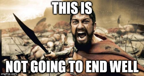 Sparta Leonidas | THIS IS; NOT GOING TO END WELL | image tagged in memes,sparta leonidas | made w/ Imgflip meme maker