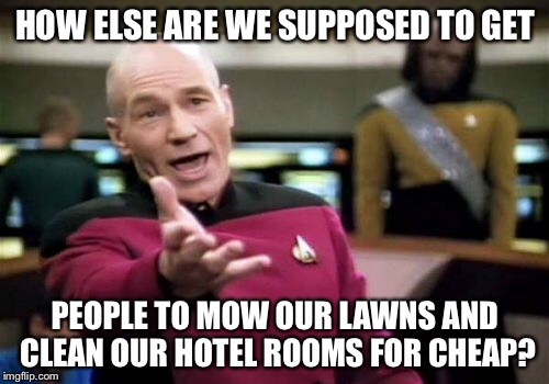 Picard Wtf Meme | HOW ELSE ARE WE SUPPOSED TO GET PEOPLE TO MOW OUR LAWNS AND CLEAN OUR HOTEL ROOMS FOR CHEAP? | image tagged in memes,picard wtf | made w/ Imgflip meme maker