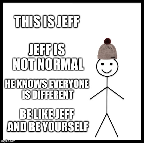 Be Like Bill | THIS IS JEFF; JEFF IS NOT NORMAL; HE KNOWS EVERYONE IS DIFFERENT; BE LIKE JEFF AND BE YOURSELF | image tagged in memes,be like bill | made w/ Imgflip meme maker