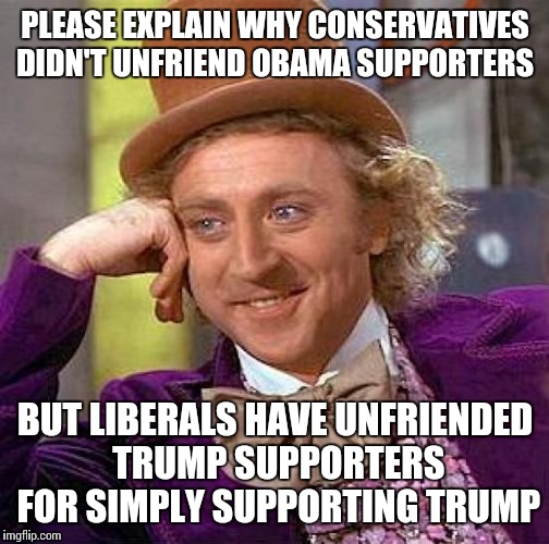 Creepy Condescending Wonka Meme | PLEASE EXPLAIN WHY CONSERVATIVES DIDN'T UNFRIEND OBAMA SUPPORTERS BUT LIBERALS HAVE UNFRIENDED TRUMP SUPPORTERS FOR SIMPLY SUPPORTING TRUMP | image tagged in memes,creepy condescending wonka | made w/ Imgflip meme maker