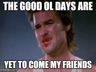 Jack burton | THE GOOD OL DAYS ARE YET TO COME MY FRIENDS | image tagged in jack burton | made w/ Imgflip meme maker