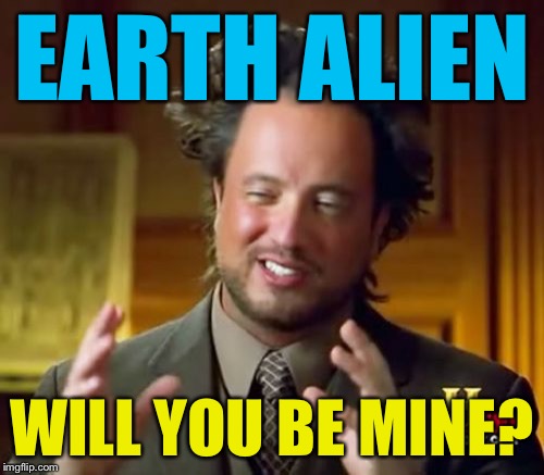 Ancient Aliens Meme | EARTH ALIEN; WILL YOU BE MINE? | image tagged in memes,ancient aliens | made w/ Imgflip meme maker
