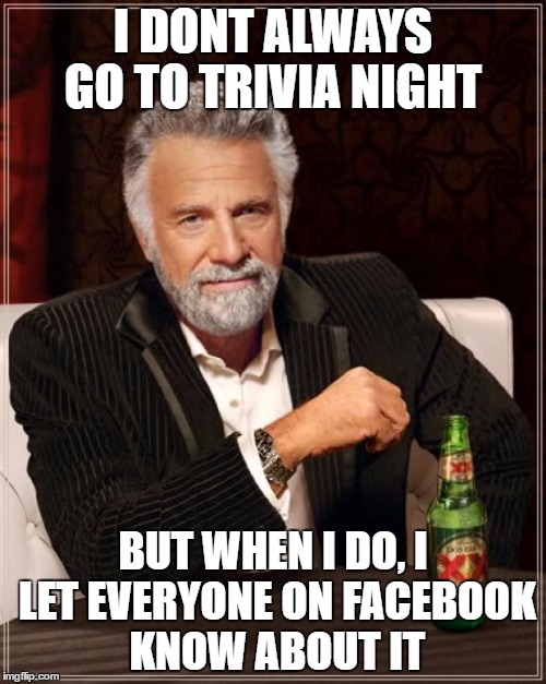 The Most Interesting Man In The World Meme | I DONT ALWAYS GO TO TRIVIA NIGHT; BUT WHEN I DO, I LET EVERYONE ON FACEBOOK KNOW ABOUT IT | image tagged in memes,the most interesting man in the world | made w/ Imgflip meme maker