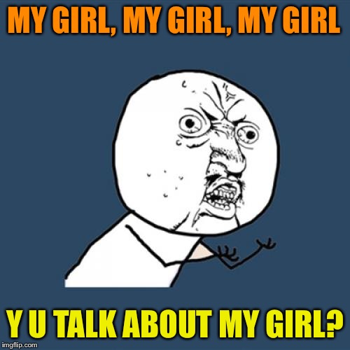 Y U No | MY GIRL, MY GIRL, MY GIRL; Y U TALK ABOUT MY GIRL? | image tagged in memes,y u no | made w/ Imgflip meme maker