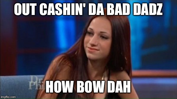 Danielle | OUT CASHIN' DA BAD DADZ; HOW BOW DAH | image tagged in memes,dr phill | made w/ Imgflip meme maker