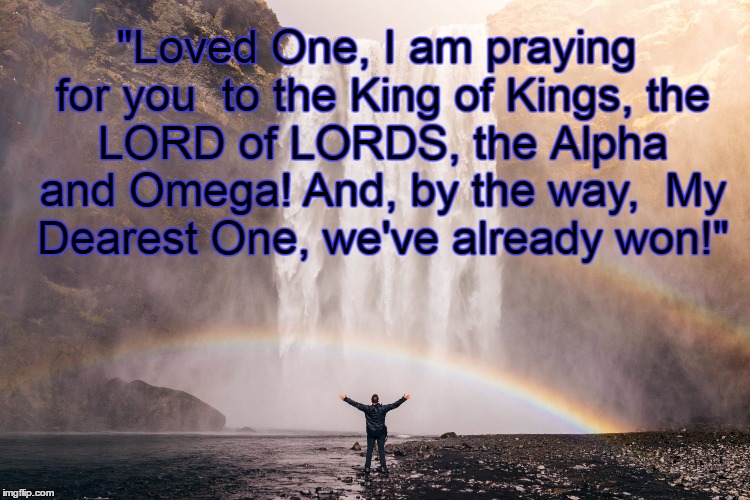 "Loved One, I am praying for you 
to the King of Kings,
the LORD of LORDS,
the Alpha and Omega!
And, by the way, 
My Dearest One,
we've alre | image tagged in victory waterfall - jared erondu | made w/ Imgflip meme maker