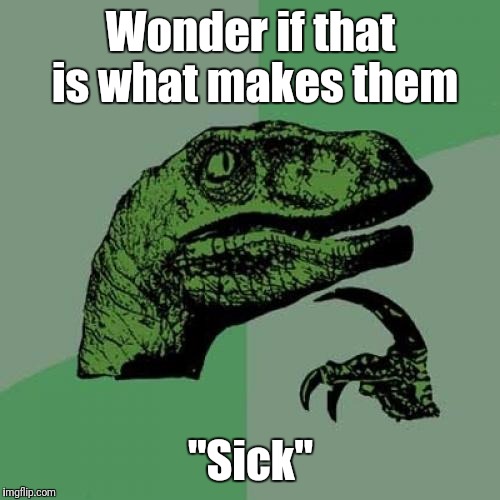 Philosoraptor Meme | Wonder if that is what makes them "Sick" | image tagged in memes,philosoraptor | made w/ Imgflip meme maker