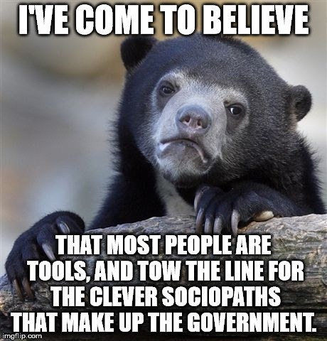 Confession Bear Meme | I'VE COME TO BELIEVE THAT MOST PEOPLE ARE TOOLS, AND TOW THE LINE FOR THE CLEVER SOCIOPATHS THAT MAKE UP THE GOVERNMENT. | image tagged in memes,confession bear | made w/ Imgflip meme maker