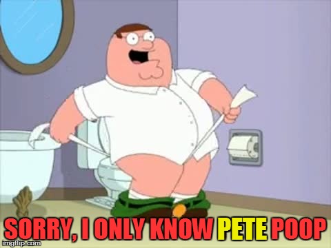 SORRY, I ONLY KNOW PETE POOP PETE | made w/ Imgflip meme maker