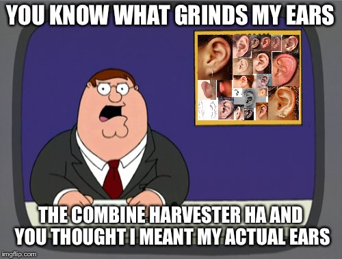 One Letter Off | YOU KNOW WHAT GRINDS MY EARS; THE COMBINE HARVESTER HA AND YOU THOUGHT I MEANT MY ACTUAL EARS | image tagged in memes,peter griffin news | made w/ Imgflip meme maker
