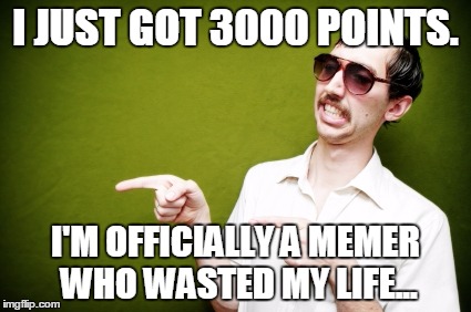 Guy Pointing | I JUST GOT 3000 POINTS. I'M OFFICIALLY A MEMER WHO WASTED MY LIFE... | image tagged in guy pointing | made w/ Imgflip meme maker