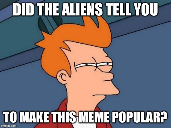 Futurama Fry Meme | DID THE ALIENS TELL YOU TO MAKE THIS MEME POPULAR? | image tagged in memes,futurama fry | made w/ Imgflip meme maker