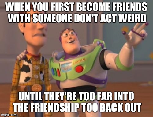 X, X Everywhere Meme | WHEN YOU FIRST BECOME FRIENDS WITH SOMEONE DON'T ACT WEIRD; UNTIL THEY'RE TOO FAR INTO THE FRIENDSHIP TOO BACK OUT | image tagged in memes,x x everywhere | made w/ Imgflip meme maker