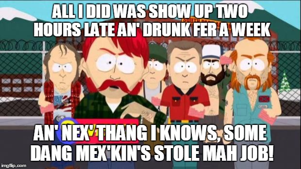 They took our jobs | ALL I DID WAS SHOW UP TWO HOURS LATE AN' DRUNK FER A WEEK; AN' NEX' THANG I KNOWS, SOME DANG MEX'KIN'S STOLE MAH JOB! | image tagged in they took our jobs | made w/ Imgflip meme maker
