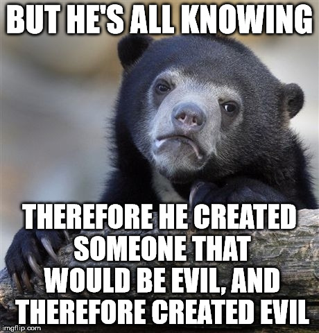 Confession Bear Meme | BUT HE'S ALL KNOWING THEREFORE HE CREATED SOMEONE THAT WOULD BE EVIL, AND THEREFORE CREATED EVIL | image tagged in memes,confession bear | made w/ Imgflip meme maker
