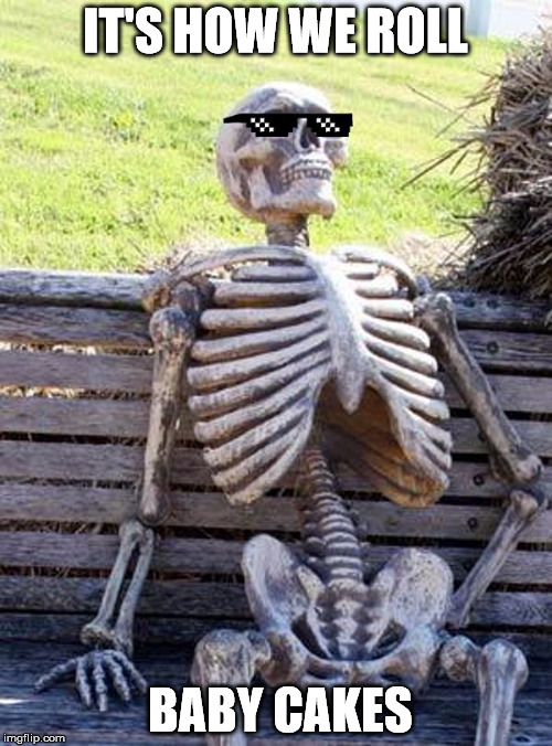 Deal with it Waiting Skeleton | IT'S HOW WE ROLL BABY CAKES | image tagged in deal with it waiting skeleton | made w/ Imgflip meme maker