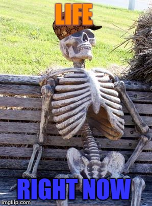 Waiting Skeleton Meme | LIFE; RIGHT NOW | image tagged in memes,waiting skeleton,scumbag | made w/ Imgflip meme maker