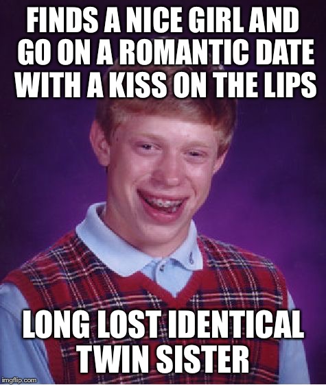 Oh dear god  | FINDS A NICE GIRL AND GO ON A ROMANTIC DATE WITH A KISS ON THE LIPS; LONG LOST IDENTICAL TWIN SISTER | image tagged in memes,bad luck brian,romantic dinner,kiss,date night | made w/ Imgflip meme maker
