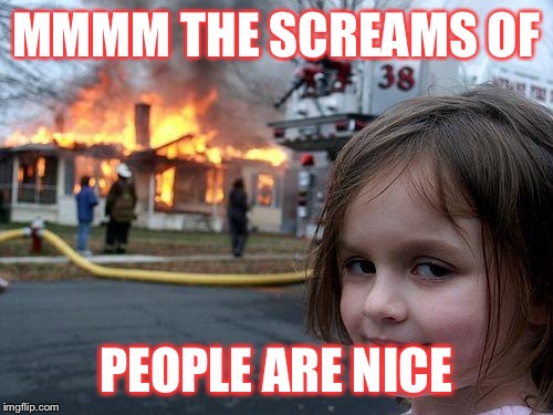 Disaster Girl | MMMM THE SCREAMS OF; PEOPLE ARE NICE | image tagged in memes,disaster girl | made w/ Imgflip meme maker