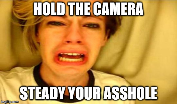 HOLD THE CAMERA STEADY YOUR ASSHOLE | made w/ Imgflip meme maker