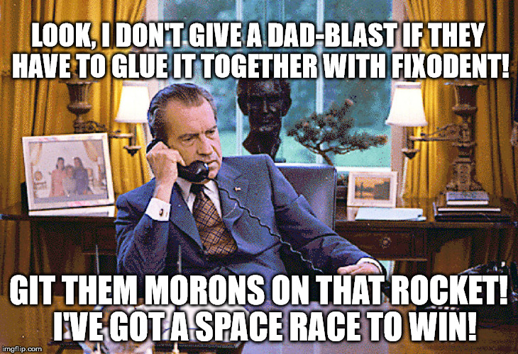 LOOK, I DON'T GIVE A DAD-BLAST IF THEY HAVE TO GLUE IT TOGETHER WITH FIXODENT! GIT THEM MORONS ON THAT ROCKET!  I'VE GOT A SPACE RACE TO WIN! | image tagged in apollo 11,lunar module,fake moon landing,flat earth | made w/ Imgflip meme maker