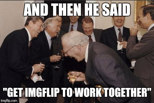 Laughing Men In Suits Meme | AND THEN HE SAID "GET IMGFLIP TO WORK TOGETHER" | image tagged in memes,laughing men in suits | made w/ Imgflip meme maker