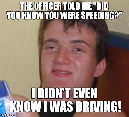 10 Guy | THE OFFICER TOLD ME "DID YOU KNOW YOU WERE SPEEDING?"; I DIDN'T EVEN KNOW I WAS DRIVING! | image tagged in memes,10 guy | made w/ Imgflip meme maker