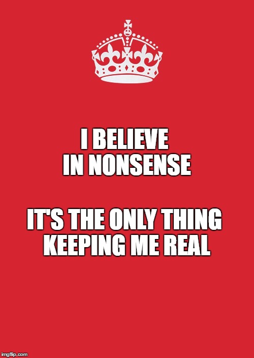 Keep Calm And Carry On Red Meme | I BELIEVE IN NONSENSE; IT'S THE ONLY THING KEEPING ME REAL | image tagged in memes,keep calm and carry on red | made w/ Imgflip meme maker