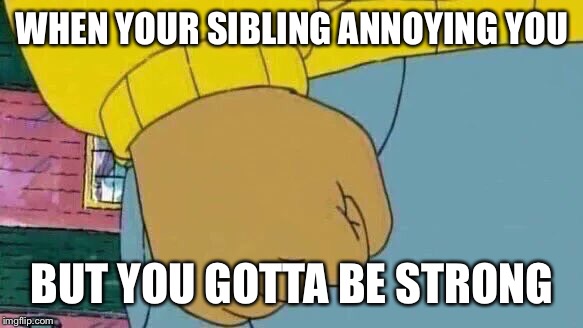 Arthur Fist Meme | WHEN YOUR SIBLING ANNOYING YOU; BUT YOU GOTTA BE STRONG | image tagged in memes,arthur fist | made w/ Imgflip meme maker